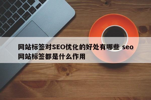 网站标签对SEO优化的好处有哪些 seo网站标签都是什么作用